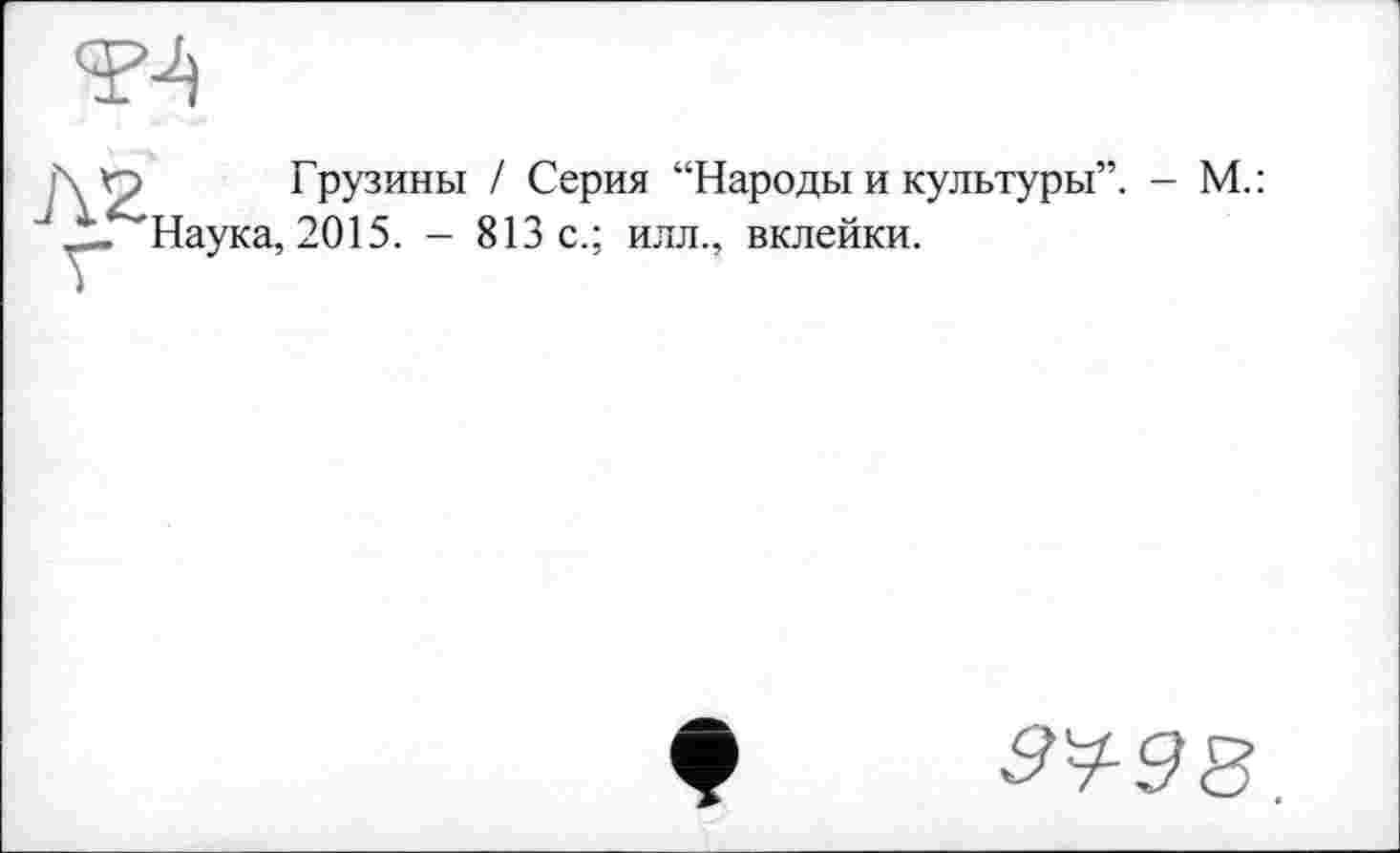 ﻿J\2
Грузины / Серия “Народы и культуры”. - М.: Наука, 2015. - 813 с.; илл., вклейки.